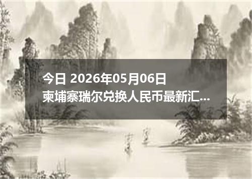 今日 2026年05月06日 柬埔寨瑞尔兑换人民币最新汇率行情