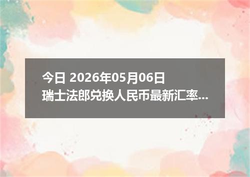 今日 2026年05月06日 瑞士法郎兑换人民币最新汇率行情