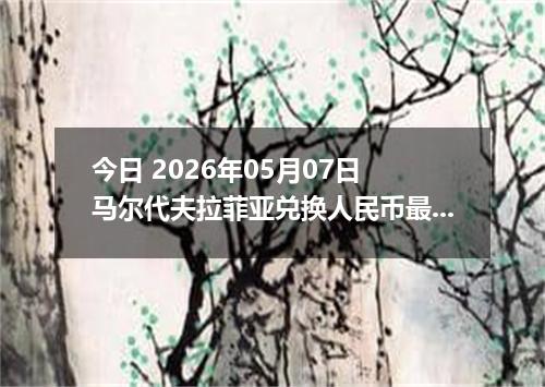 今日 2026年05月07日 马尔代夫拉菲亚兑换人民币最新汇率行情