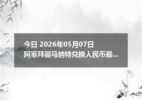 今日 2026年05月07日 阿塞拜疆马纳特兑换人民币最新汇率行情