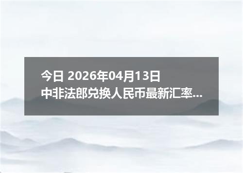 今日 2026年04月13日 中非法郎兑换人民币最新汇率行情