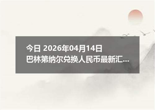 今日 2026年04月14日 巴林第纳尔兑换人民币最新汇率行情