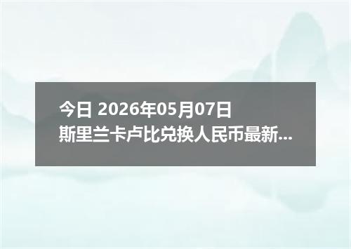 今日 2026年05月07日 斯里兰卡卢比兑换人民币最新汇率行情