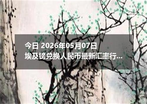 今日 2026年05月07日 埃及镑兑换人民币最新汇率行情