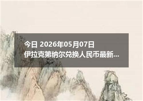 今日 2026年05月07日 伊拉克第纳尔兑换人民币最新汇率行情