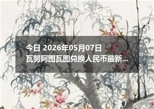 今日 2026年05月07日 瓦努阿图瓦图兑换人民币最新汇率行情