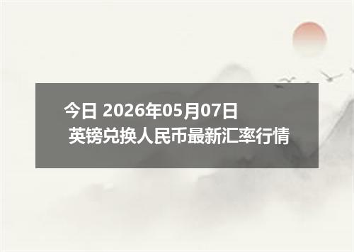 今日 2026年05月07日 英镑兑换人民币最新汇率行情