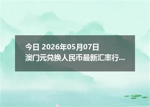 今日 2026年05月07日 澳门元兑换人民币最新汇率行情