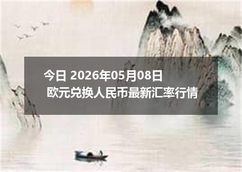 今日 2026年05月08日 欧元兑换人民币最新汇率行情