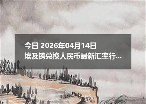 今日 2026年04月14日 埃及镑兑换人民币最新汇率行情
