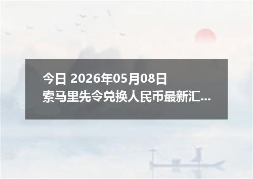 今日 2026年05月08日 索马里先令兑换人民币最新汇率行情