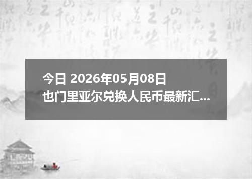 今日 2026年05月08日 也门里亚尔兑换人民币最新汇率行情