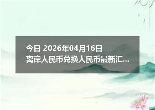 今日 2026年04月16日 离岸人民币兑换人民币最新汇率行情