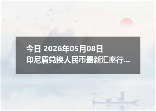今日 2026年05月08日 印尼盾兑换人民币最新汇率行情