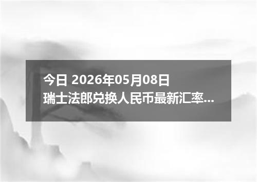 今日 2026年05月08日 瑞士法郎兑换人民币最新汇率行情