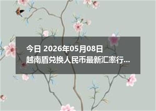 今日 2026年05月08日 越南盾兑换人民币最新汇率行情