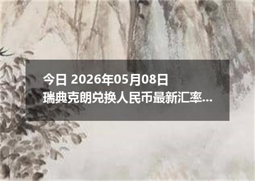 今日 2026年05月08日 瑞典克朗兑换人民币最新汇率行情