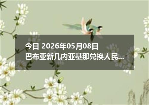 今日 2026年05月08日 巴布亚新几内亚基那兑换人民币最新汇率行情