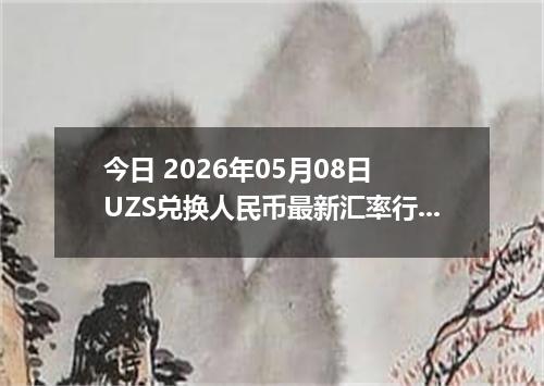 今日 2026年05月08日 UZS兑换人民币最新汇率行情