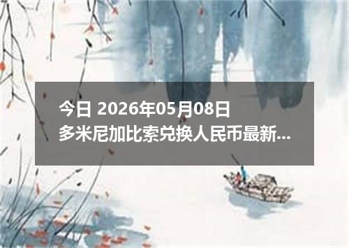 今日 2026年05月08日 多米尼加比索兑换人民币最新汇率行情