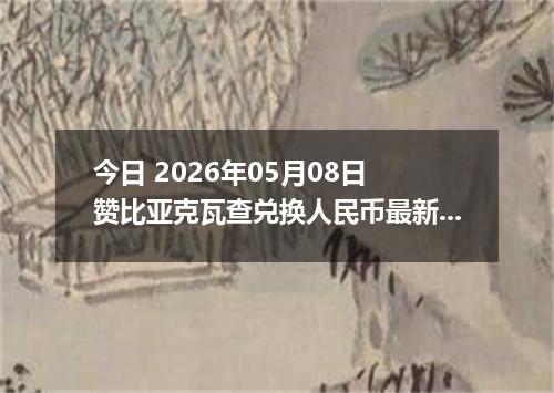 今日 2026年05月08日 赞比亚克瓦查兑换人民币最新汇率行情