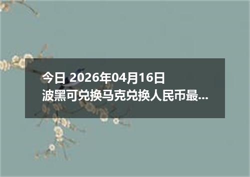 今日 2026年04月16日 波黑可兑换马克兑换人民币最新汇率行情