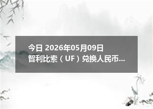 今日 2026年05月09日 智利比索（UF）兑换人民币最新汇率行情