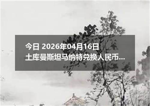 今日 2026年04月16日 土库曼斯坦马纳特兑换人民币最新汇率行情