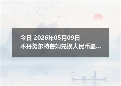 今日 2026年05月09日 不丹努尔特鲁姆兑换人民币最新汇率行情