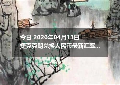 今日 2026年04月13日 捷克克朗兑换人民币最新汇率行情