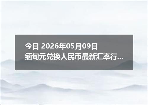 今日 2026年05月09日 缅甸元兑换人民币最新汇率行情