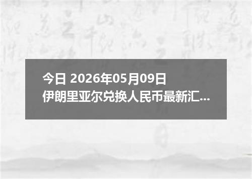 今日 2026年05月09日 伊朗里亚尔兑换人民币最新汇率行情
