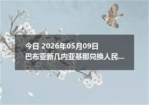 今日 2026年05月09日 巴布亚新几内亚基那兑换人民币最新汇率行情