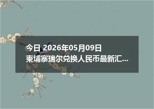 今日 2026年05月09日 柬埔寨瑞尔兑换人民币最新汇率行情