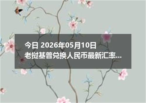 今日 2026年05月10日 老挝基普兑换人民币最新汇率行情