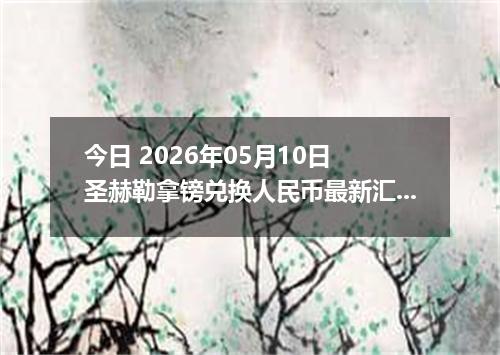 今日 2026年05月10日 圣赫勒拿镑兑换人民币最新汇率行情