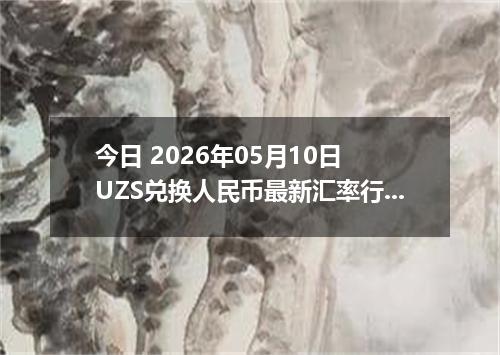 今日 2026年05月10日 UZS兑换人民币最新汇率行情