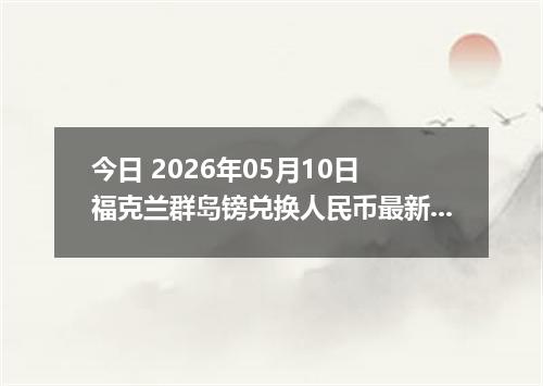 今日 2026年05月10日 福克兰群岛镑兑换人民币最新汇率行情