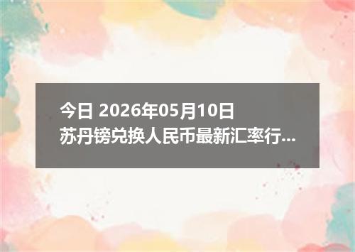 今日 2026年05月10日 苏丹镑兑换人民币最新汇率行情