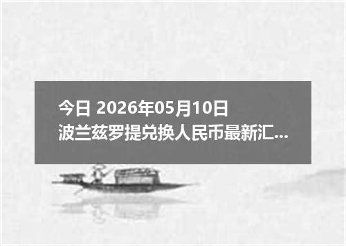 今日 2026年05月10日 波兰兹罗提兑换人民币最新汇率行情