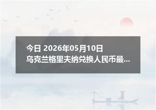 今日 2026年05月10日 乌克兰格里夫纳兑换人民币最新汇率行情