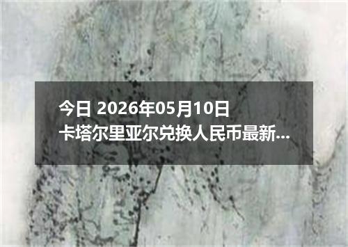 今日 2026年05月10日 卡塔尔里亚尔兑换人民币最新汇率行情