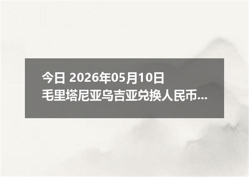 今日 2026年05月10日 毛里塔尼亚乌吉亚兑换人民币最新汇率行情