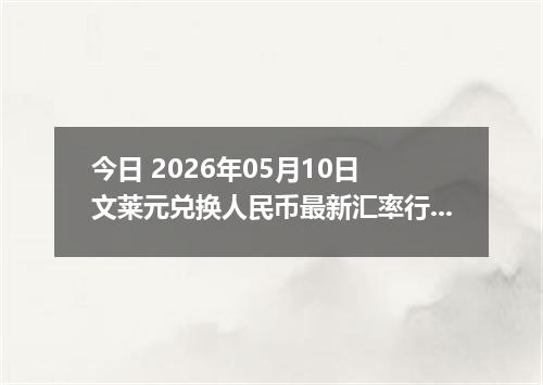 今日 2026年05月10日 文莱元兑换人民币最新汇率行情