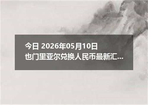 今日 2026年05月10日 也门里亚尔兑换人民币最新汇率行情