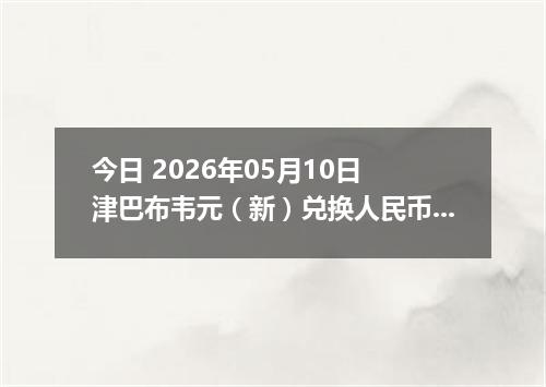今日 2026年05月10日 津巴布韦元（新）兑换人民币最新汇率行情