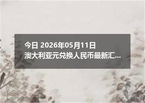 今日 2026年05月11日 澳大利亚元兑换人民币最新汇率行情