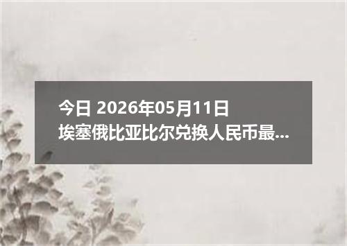 今日 2026年05月11日 埃塞俄比亚比尔兑换人民币最新汇率行情