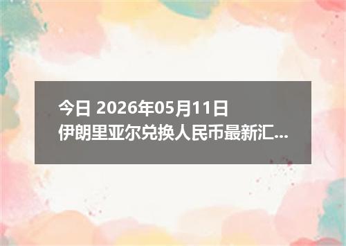 今日 2026年05月11日 伊朗里亚尔兑换人民币最新汇率行情