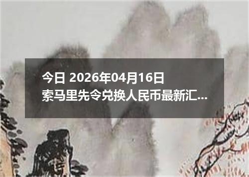 今日 2026年04月16日 索马里先令兑换人民币最新汇率行情